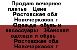 Продаю вечернее  платье › Цена ­ 4 000 - Ростовская обл., Новочеркасск г. Одежда, обувь и аксессуары » Женская одежда и обувь   . Ростовская обл.,Новочеркасск г.